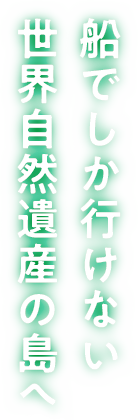 船でしか行けない、世界自然遺産の島へ。