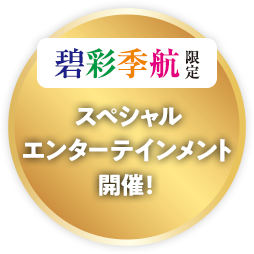 碧彩季航限定 スペシャルエンターテイメント開催！