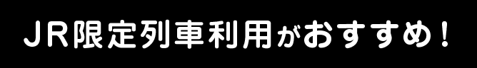 JR限定列車利用がおすすめ！