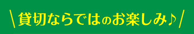 貸切ならではのお楽しみ