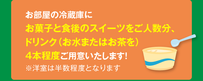 お菓子と食後のスイーツをご人数分、ドリンク4本程度ご用意（洋室は半数程度となります）