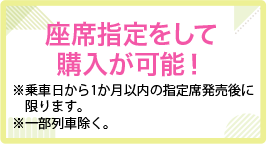 座席指定をして購入が可能!※乗車日から1か月以内の指定席発売後に限ります。※一部列車除く。