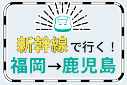 新幹線で行く！福岡（博多）→鹿児島