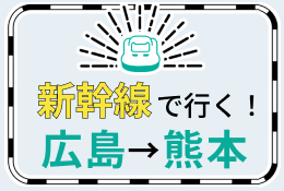 新幹線で行く！広島→熊本