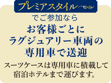 プレミアムスタイルでご参加の方はお客様ごとにラグジュアリー車両の専用車で送迎 スーツケースは専用車に積載して宿泊ホテルまで運びます。