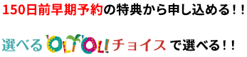 150日前早期予約の特典から申し込める！！または選べるオリオリチョイスで選べる！！