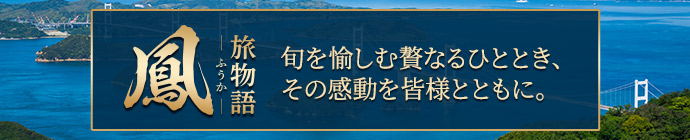 旅物語-ふうか- 旬を愉しむ贅なるひととき、その感動を皆様とともに。