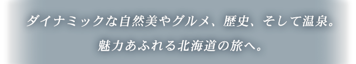 ダイナミックな自然美やグルメ、歴史、そして温泉。魅力あふれる北海道の旅へ！