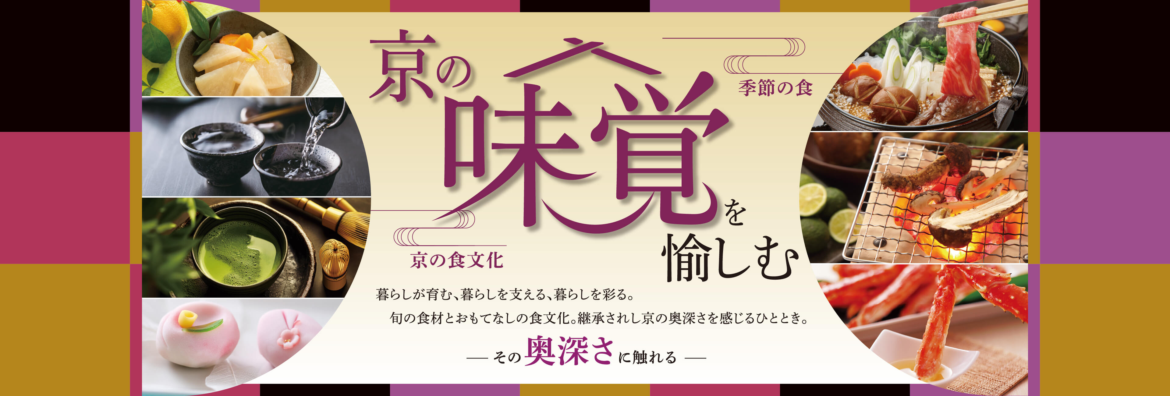 京の味覚を愉しむ～その奥深さに触れる～　暮らしが育む、暮らしを支える、暮らしを彩る、おもてなしの食文化。心洗われる京の奥深さを感じるひととき。