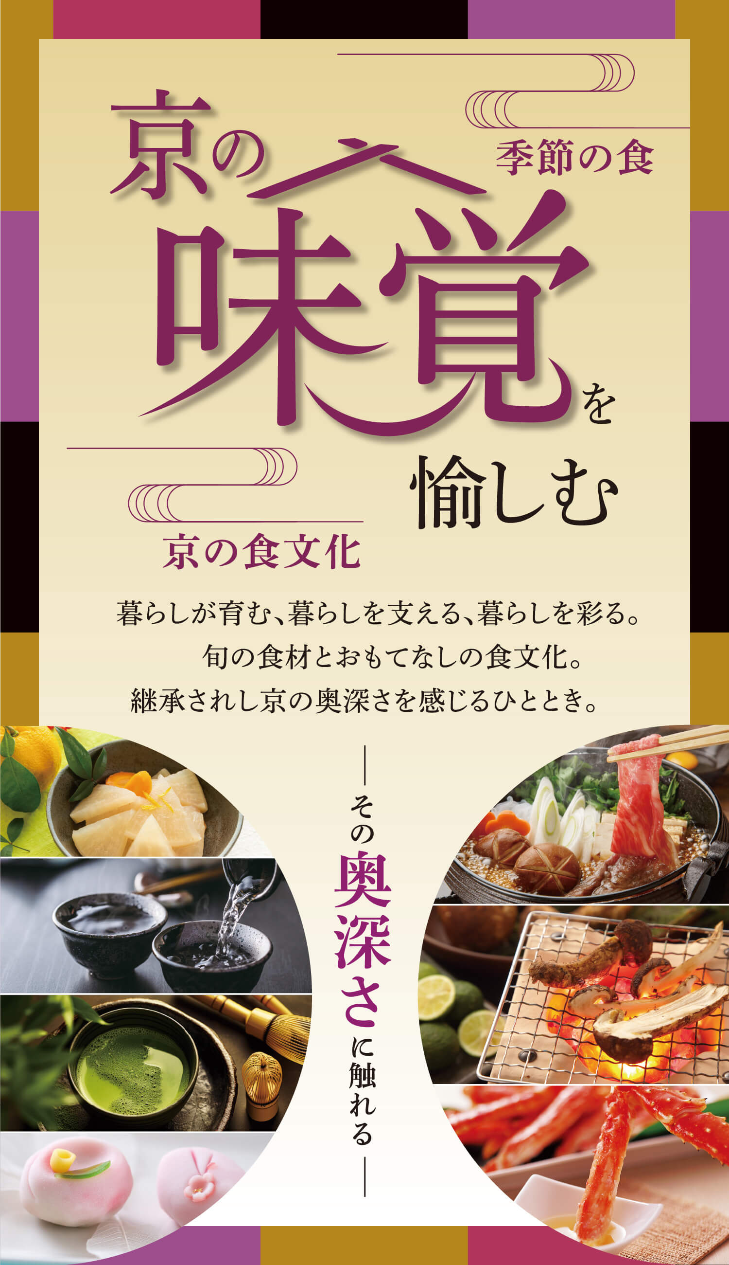 京の味覚を愉しむ～その奥深さに触れる～　暮らしが育む、暮らしを支える、暮らしを彩る、おもてなしの食文化。心洗われる京の奥深さを感じるひととき。