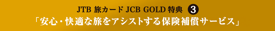 JTB 旅カードJCB GOLD特典3 「安心・快適な旅をアシストする保険補償サービス」