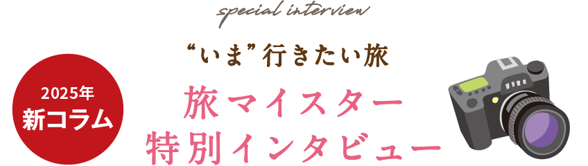 2025年新コラム/special interview いま行きたい旅/旅マイスター特別インタビュー