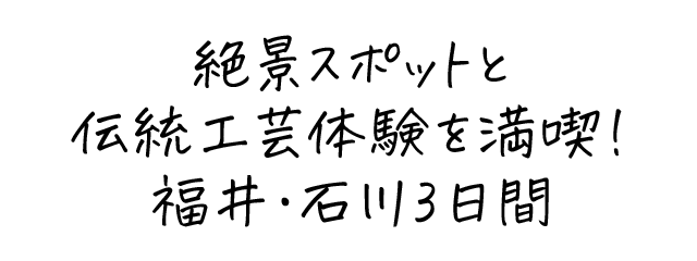 絶景スポットと伝統工芸体験を満喫！福井・石川3日間