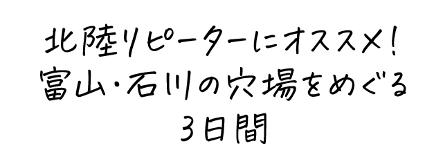 北陸リピーターにオススメ！富山・石川の穴場をめぐる3日間