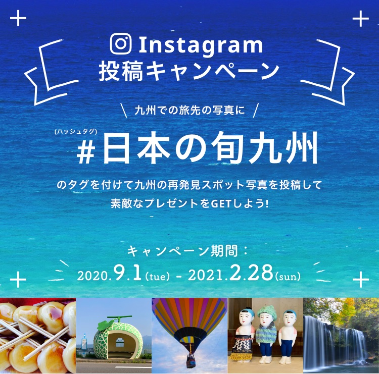 Instagram投稿キャンペーン　九州での旅先の写真に＃（ハッシュタグ）日本の旬九州のタグを付けて九州の再発見スポット写真を投稿して素敵なプレゼントをGETしよう! キャンペーン期間：2020.9.1(tue) - 2021.2.28(sun)