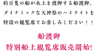 約百隻の船が水上を渡御する船渡御。 ダイナミックな天神祭のハイライトを特設の観覧席でお楽しみください!!