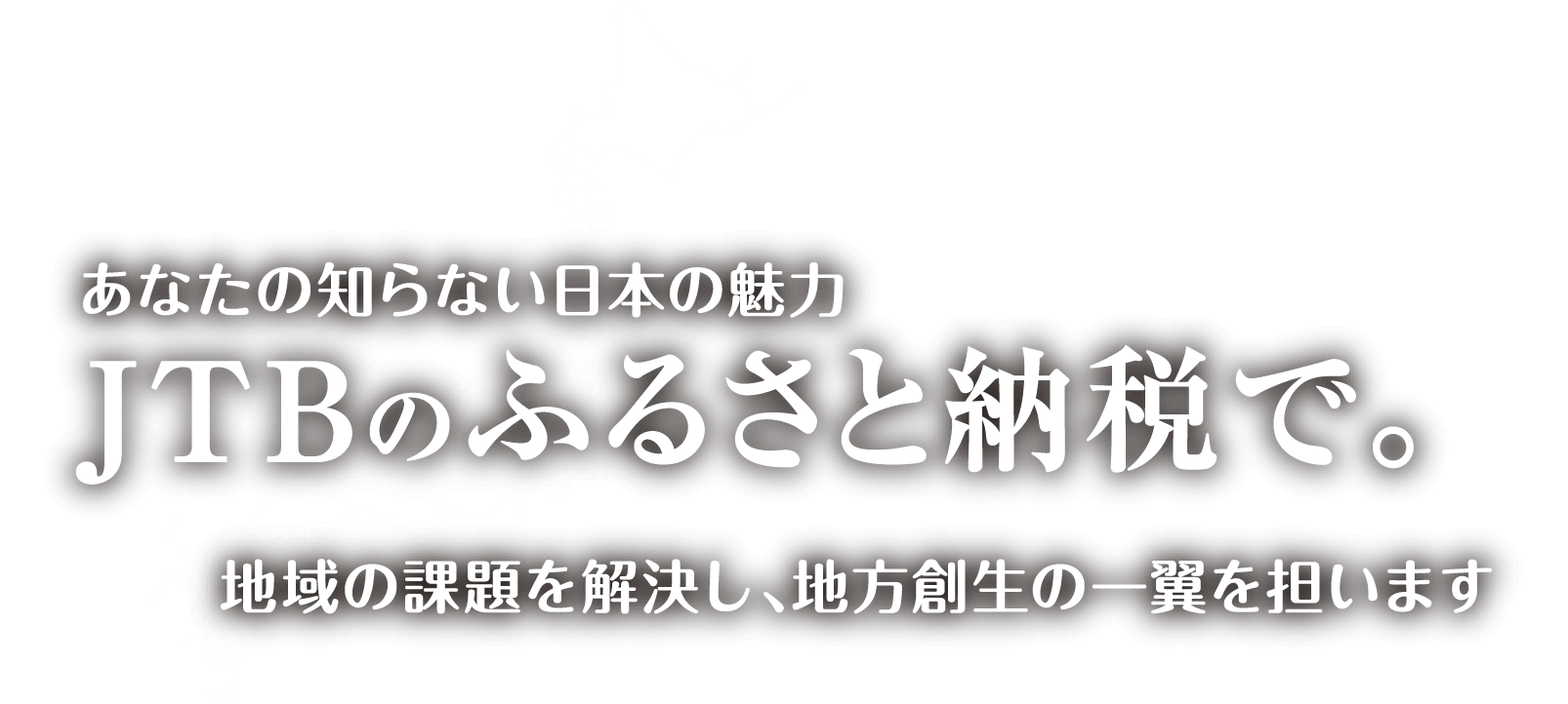 あなたの知らない日本の魅力 JTBのふるさと納税で。 地域の課題を解決し、地方創生の一翼を担います