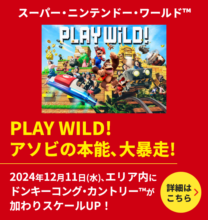 スーパー・ニンテンドー・ ワールド #WE ARE MARIO アソビの本能、解き放て！任天堂のゲームの世界を圧倒的なクオリティとスケールで再現。あのゲームの世界を等身大で体験できる、世界初※の「スーパー・ニンテンドー・ワールド」。ゲームとアトラクションが融合した「マリオカート」など、子どもだけでなく大人の遊び心も満たす、楽しいアクティビティが盛りだくさん！