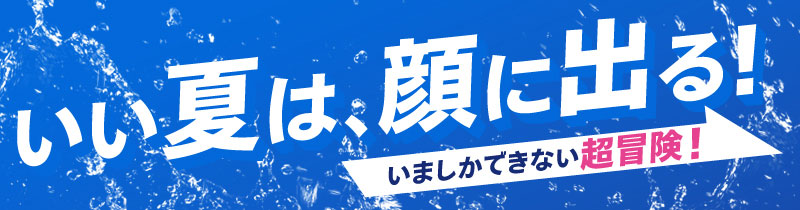 いい夏は、顔に出る！いましかできない超冒険！