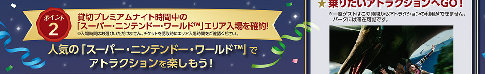 ポイント2：貸切プレミアムナイトの時間中の「スーパー・ニンテンドー・ワールド™」エリア入場を確約！