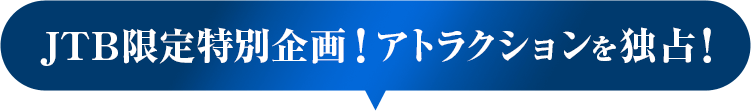 JTB限定特別企画！アトラクションを独占！